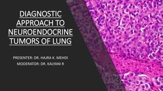 DIAGNOSTIC
APPROACH TO
NEUROENDOCRINE
TUMORS OF LUNG
PRESENTER: DR. HAJRA K. MEHDI
MODERATOR: DR. KALYANI R
 
