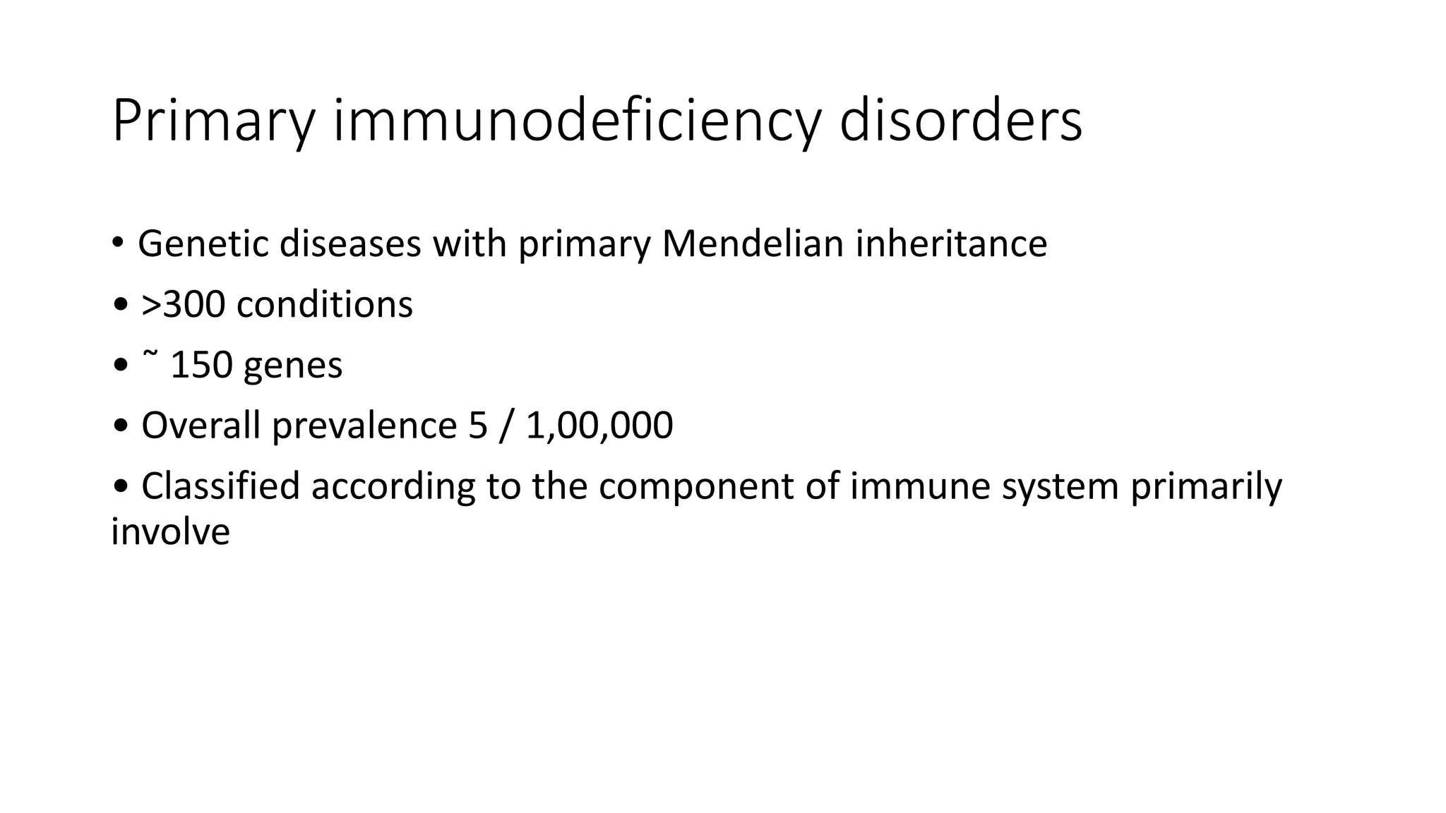 Primary immunodeficiency disorders
• Genetic diseases with primary Mendelian inheritance
• >300 conditions
• ˜ 150 genes
• Overall prevalence 5 / 1,00,000
• Classified according to the component of immune system primarily
involve
 