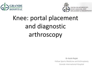 Knee: portal placement
and diagnostic
arthroscopy
Dr Asish Rajak
Fellow Sports Medicine and Arthroplasty
Grande International Hospital
 