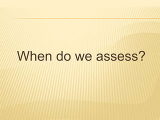 When do we assess?
 