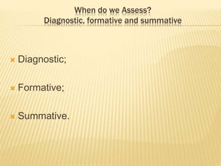 When do we Assess?
Diagnostic, formative and summative
 Diagnostic;
 Formative;
 Summative.
 