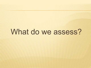 What do we assess?
 