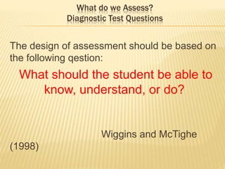 What do we Assess?
Diagnostic Test Questions
The design of assessment should be based on
the following qestion:
What should the student be able to
know, understand, or do?
Wiggins and McTighe
(1998)
 