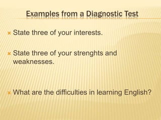 Examples from a Diagnostic Test
 State three of your interests.
 State three of your strenghts and
weaknesses.
 What are the difficulties in learning English?
 