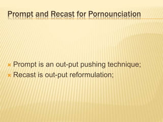 Prompt and Recast for Pornounciation
 Prompt is an out-put pushing technique;
 Recast is out-put reformulation;
 