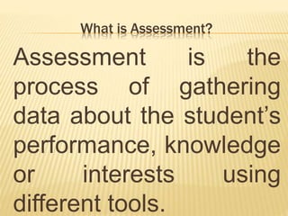 What is Assessment?
Assessment is the
process of gathering
data about the student’s
performance, knowledge
or interests using
different tools.
 