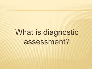 What is diagnostic
assessment?
 