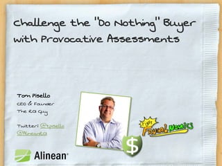 Challenge the “Do Nothing” Buyer
with Provocative Assessments



Tom Pisello
CEO & Founder
The ROI Guy

Twitter: @tpisello
@AlineanROI
 