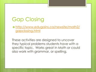 Gap Closing
 http://www.edugains.ca/newsite/math2/
  gapclosing.html

These activities are designed to uncover
they typical problems students have with a
specific topic. Works great in Math or could
also work with grammar, or spelling.
 