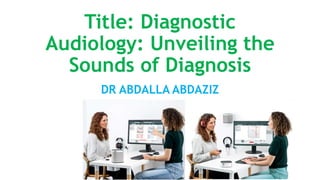 Title: Diagnostic
Audiology: Unveiling the
Sounds of Diagnosis
DR ABDALLA ABDAZIZ
 