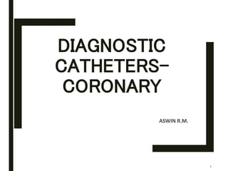 DIAGNOSTIC
CATHETERS-
CORONARY
ASWIN R.M.
1
 
