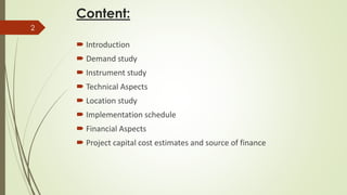 Content:
 Introduction
 Demand study
 Instrument study
 Technical Aspects
 Location study
 Implementation schedule
 Financial Aspects
 Project capital cost estimates and source of finance
2
 