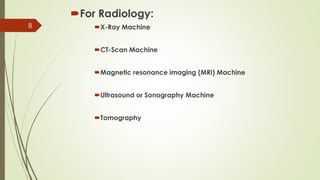 For Radiology:
X-Ray Machine
CT-Scan Machine
Magnetic resonance imaging (MRI) Machine
Ultrasound or Sonography Machine
Tomography
8
 