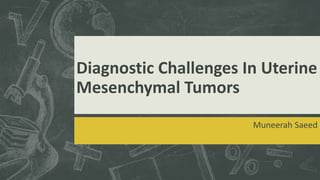 Diagnostic Challenges In Uterine
Mesenchymal Tumors
Muneerah Saeed
 