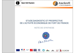 Open Soft System




                         ETUDE DIAGNOSTIC ET PROSPECTIVE
                   DE L’ACTIVITÉ ÉCONOMIQUE DE FORT DE FRANCE

                               NOTE DE SYNTHESE
 