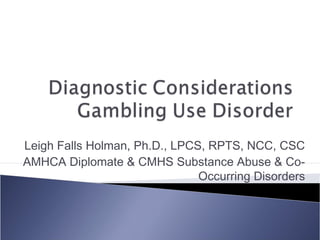 Leigh Falls Holman, Ph.D., LPCS, RPTS, NCC, CSC 
AMHCA Diplomate & CMHS Substance Abuse & Co- 
Occurring Disorders 
 