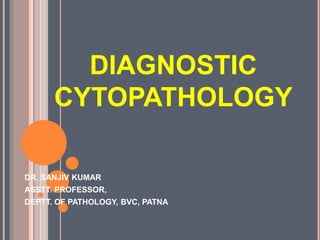 DIAGNOSTIC
CYTOPATHOLOGY
DR. SANJIV KUMAR
ASSTT. PROFESSOR,
DEPTT. OF PATHOLOGY, BVC, PATNA
 