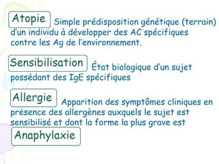 Simple prédisposition génétique (terrain)
d’un individu à développer des AC spécifiques
contre les Ag de l’environnement.

                   État biologique d’un sujet
possédant des IgE spécifiques

              Apparition des symptômes cliniques en
présence des allergènes auxquels le sujet est
sensibilisé et dont la forme la plus grave est
 