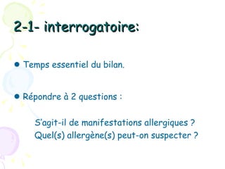 2-1- interrogatoire:

● Temps essentiel du bilan.

● Répondre à 2 questions :

     S’agit-il de manifestations allergiques ?
     Quel(s) allergène(s) peut-on suspecter ?
 