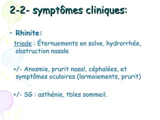 2-2- symptômes cliniques:

• Rhinite:
 triade : Éternuements en salve, hydrorrhée,
  obstruction nasale

 +/- Anosmie, prurit nasal, céphalées, et
  symptômes oculaires (larmoiements, prurit)

 +/- SG : asthénie, tbles sommeil.
 