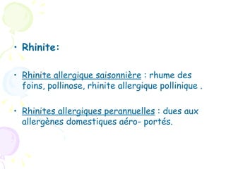 • Rhinite:

• Rhinite allergique saisonnière : rhume des
  foins, pollinose, rhinite allergique pollinique .

• Rhinites allergiques perannuelles : dues aux
  allergènes domestiques aéro- portés.
 