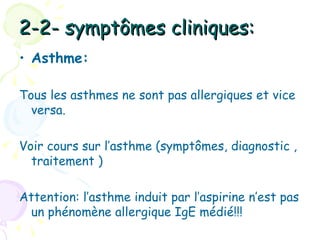 2-2- symptômes cliniques:
• Asthme:

Tous les asthmes ne sont pas allergiques et vice
  versa.

Voir cours sur l’asthme (symptômes, diagnostic ,
  traitement )

Attention: l’asthme induit par l’aspirine n’est pas
 un phénomène allergique IgE médié!!!
 
