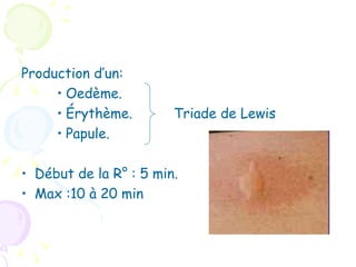 Production d’un:
     • Oedème.
     • Érythème.        Triade de Lewis
     • Papule.

• Début de la R° : 5 min.
• Max :10 à 20 min
 