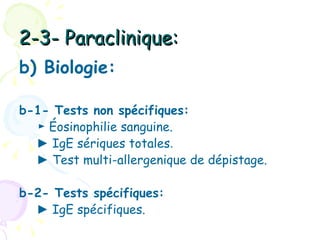 2-3- Paraclinique:
b) Biologie:

b-1- Tests non spécifiques:
  ► Éosinophilie sanguine.
  ► IgE sériques totales.
  ► Test multi-allergenique de dépistage.

b-2- Tests spécifiques:
  ► IgE spécifiques.
 