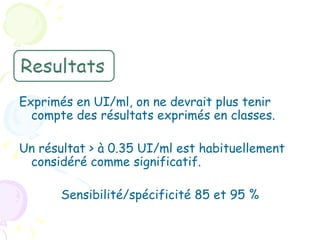 Exprimés en UI/ml, on ne devrait plus tenir
  compte des résultats exprimés en classes.

Un résultat > à 0.35 UI/ml est habituellement
 considéré comme significatif.

       Sensibilité/spécificité 85 et 95 %
 