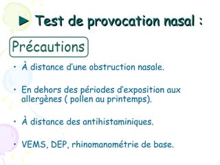 ► Test de provocation nasal :


• À distance d’une obstruction nasale.

• En dehors des périodes d’exposition aux
  allergènes ( pollen au printemps).

• À distance des antihistaminiques.

• VEMS, DEP, rhinomanométrie de base.
 