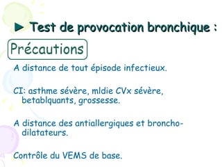 ► Test de provocation bronchique :


A distance de tout épisode infectieux.

CI: asthme sévère, mldie CVx sévère,
  betablquants, grossesse.

A distance des antiallergiques et broncho-
  dilatateurs.

Contrôle du VEMS de base.
 