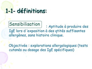 1-1- définitions:

                       : Aptitude à produire des
 IgE lors d ’exposition à des qtités suffisantes
 allergènes, sans histoire clinique.

 Objectivée : explorations allergologiques (tests
 cutanés ou dosage des IgE spécifiques)
 