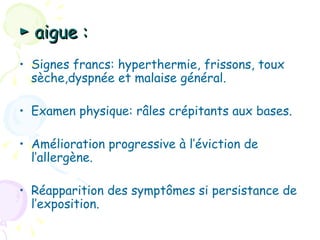 ► aigue :
• Signes francs: hyperthermie, frissons, toux
  sèche,dyspnée et malaise général.

• Examen physique: râles crépitants aux bases.

• Amélioration progressive à l’éviction de
  l’allergène.

• Réapparition des symptômes si persistance de
  l’exposition.
 