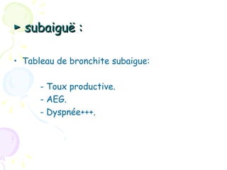 ► subaiguë :

• Tableau de bronchite subaigue:

      - Toux productive.
      - AEG.
      - Dyspnée+++.
 