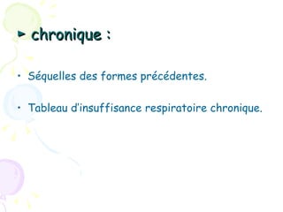 ► chronique :

• Séquelles des formes précédentes.

• Tableau d’insuffisance respiratoire chronique.
 