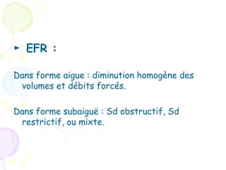 ► EFR :

Dans forme aigue : diminution homogène des
 volumes et débits forcés.

Dans forme subaiguë : Sd obstructif, Sd
 restrictif, ou mixte.
 