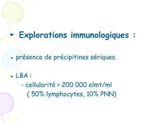 ► Explorations immunologiques :

● présence de précipitines sériques.

● LBA :
   - cellularité > 200 000 elmt/ml
     ( 50% lymphocytes, 10% PNN)
 
