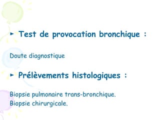 ► Test de provocation bronchique :

Doute diagnostique


► Prélèvements histologiques :

Biopsie pulmonaire trans-bronchique.
Biopsie chirurgicale.
 