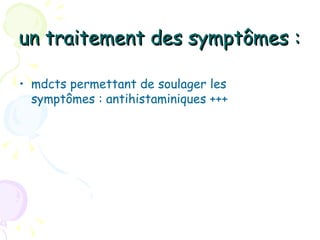 un traitement des symptômes :

• mdcts permettant de soulager les
  symptômes : antihistaminiques +++
 