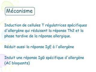 Induction de cellules T régulatrices spécifiques
d'allergène qui réduisent la réponse Th2 et la
phase tardive de la réponse allergique.

Réduit aussi la réponse IgE à l'allergène

Induit une réponse IgG spécifique d'allergène
(AC bloquants)
 