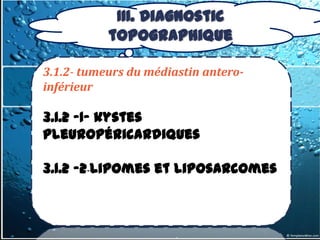 III. Diagnostic
           topographique

3.1.2- tumeurs du médiastin antero-
inférieur

3.1.2 -1- kystes
pleuropéricardiques

3.1.2 -2-lipomes et liposarcomes
 
