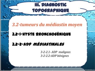 III. Diagnostic
        topographique

3.2-tumeurs du médiastin moyen
3.2-1-kyste bronchogénique

3.2-2-ADP médiastinales
            3-2-2.1- ADP malignes
            3-2-2.2-ADP bénignes
 