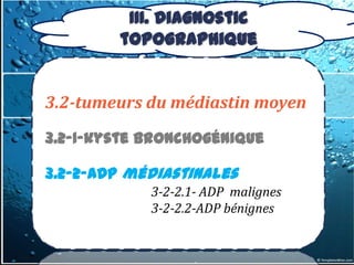 III. Diagnostic
        topographique


3.2-tumeurs du médiastin moyen
3.2-1-kyste bronchogénique

3.2-2-ADP médiastinales
            3-2-2.1- ADP malignes
            3-2-2.2-ADP bénignes
 