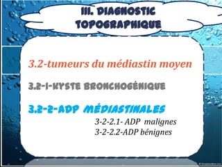 III. Diagnostic
        topographique


3.2-tumeurs du médiastin moyen
3.2-1-kyste bronchogénique

3.2-2-ADP médiastinales
            3-2-2.1- ADP malignes
            3-2-2.2-ADP bénignes
 