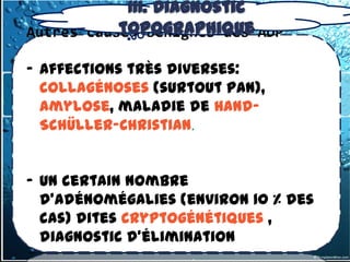 III. Diagnostic
           topographique
Autres causes bénignes des ADP

- Affections très diverses:
  collagénoses (surtout PAN),
  amylose, maladie de Hand-
  Schüller-Christian.


- Un certain nombre
  d'adénomégalies (environ 10 % des
  cas) dites cryptogénétiques ,
  diagnostic d’élimination
 