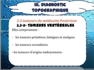III. Diagnostic
              topographique

   3.3-tumeurs du médiastin Postérieur
   3.3-2- Tumeurs vertébrales
Elles comprennent :

- les tumeurs primitives, bénignes et malignes

- les tumeurs secondaires

- les tumeurs d'origine embryonnaire.
 