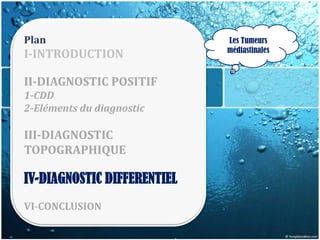 Plan                         Les Tumeurs
                             médiastinales
I-INTRODUCTION

II-DIAGNOSTIC POSITIF
1-CDD
2-Eléments du diagnostic

III-DIAGNOSTIC
TOPOGRAPHIQUE

IV-DIAGNOSTIC DIFFERENTIEL
VI-CONCLUSION
 