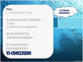 Plan                       Les Tumeurs
I-INTRODUCTION             médiastinales


II-DIAGNOSTIC POSITIF
1-CDD
2-Eléments du diagnostic

III-DIAGNOSTIC
TOPOGRAPHIQUE

IV-DIAGNOSTIC
DIFFERENTIEL
VI-CONCLUSION
 