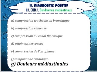 II. Diagnostic positif
          II.1. CDD: 1. Syndromes médiastinaux

a) compression trachéale ou bronchique

b) compression veineuse

c) compression du canal thoracique

d) atteintes nerveuses

e) compression de l’œsophage

f) tamponnade cardiaque
g) Douleurs médiastinales
 