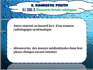 II. Diagnostic positif
        II.1. CDD: 3. Découverte fortuite radiologique



- Assez souvent au hasard lors d'un examen
  radiologique systématique




- découvertes des masses médiastinales dans leur
  phase clinique encore latentes
 